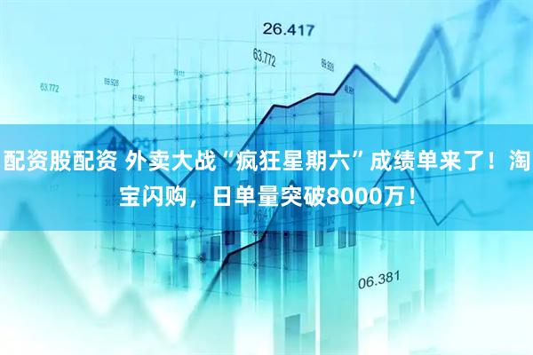 配资股配资 外卖大战“疯狂星期六”成绩单来了！淘宝闪购，日单量突破8000万！