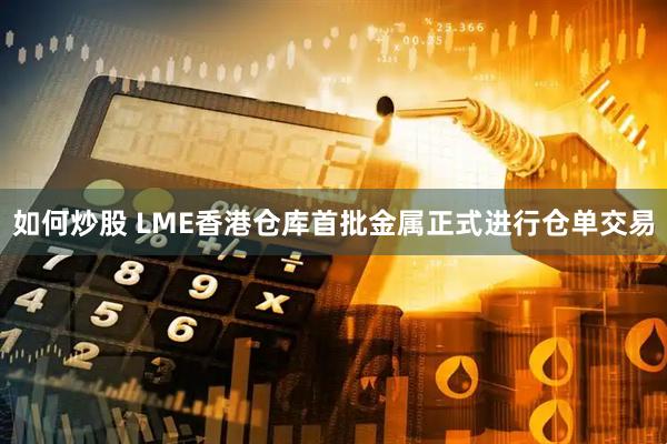 如何炒股 LME香港仓库首批金属正式进行仓单交易