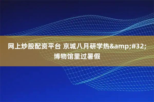 网上炒股配资平台 京城八月研学热&#32;博物馆里过暑假