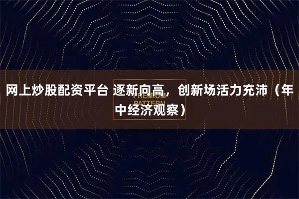 网上炒股配资平台 逐新向高，创新场活力充沛（年中经济观察）