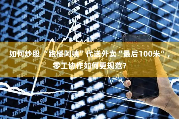 如何炒股 “跑楼阿姨”代送外卖“最后100米”，零工协作如何更规范？
