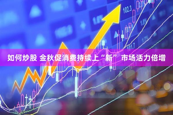 如何炒股 金秋促消费持续上“新” 市场活力倍增