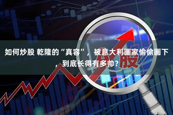 如何炒股 乾隆的“真容”，被意大利画家偷偷画下，到底长得有多帅？