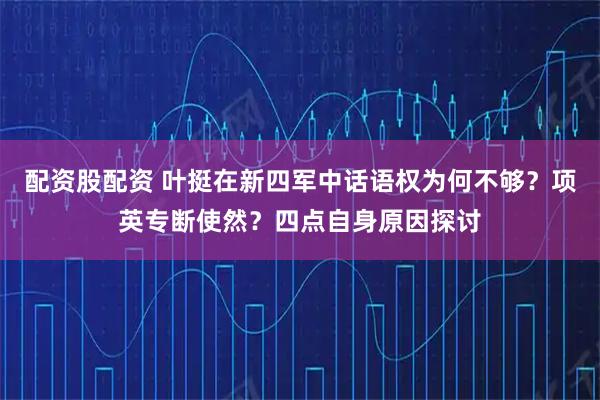 配资股配资 叶挺在新四军中话语权为何不够？项英专断使然？四点自身原因探讨