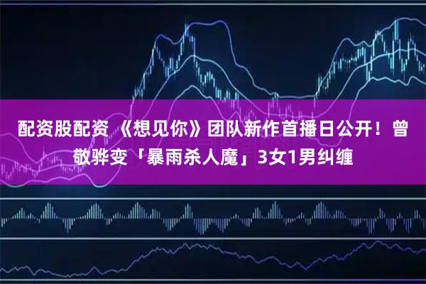 配资股配资 《想见你》团队新作首播日公开！曾敬骅变「暴雨杀人魔」3女1男纠缠