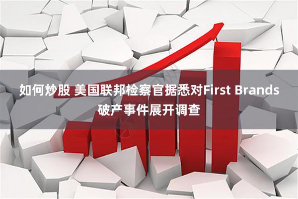 如何炒股 美国联邦检察官据悉对First Brands破产事件展开调查