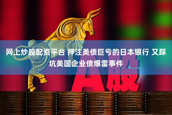 网上炒股配资平台 押注美债巨亏的日本银行 又踩坑美国企业债爆雷事件