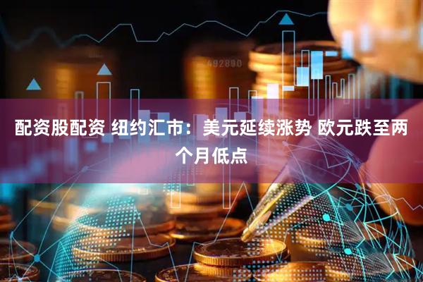 配资股配资 纽约汇市：美元延续涨势 欧元跌至两个月低点