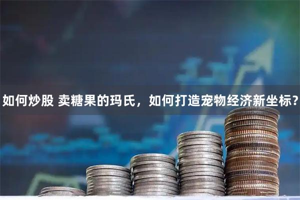 如何炒股 卖糖果的玛氏，如何打造宠物经济新坐标？