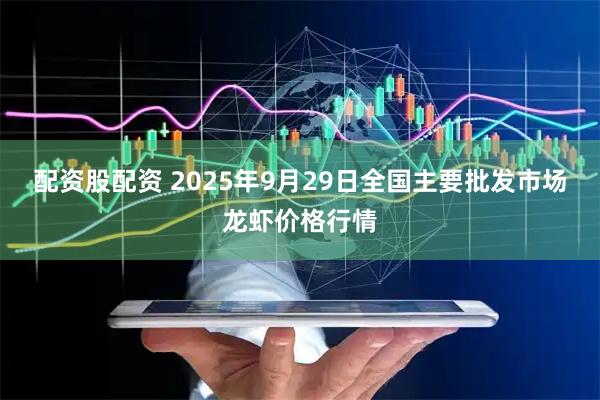 配资股配资 2025年9月29日全国主要批发市场龙虾价格行情