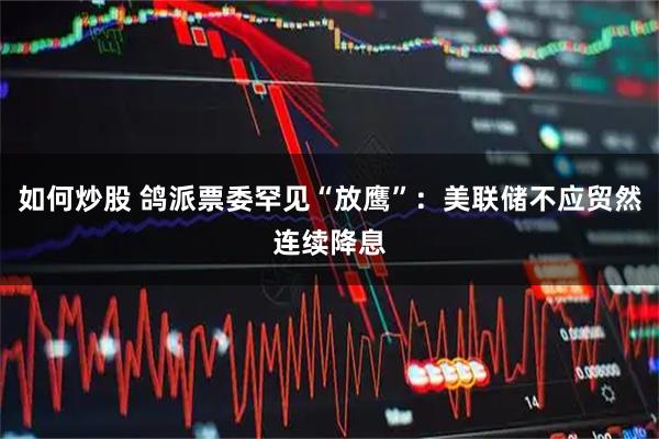 如何炒股 鸽派票委罕见“放鹰”：美联储不应贸然连续降息