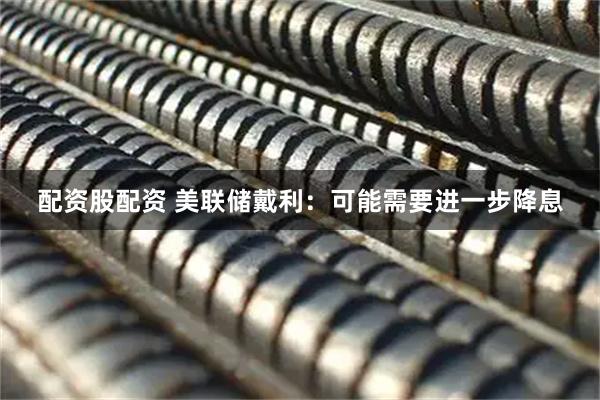 配资股配资 美联储戴利：可能需要进一步降息