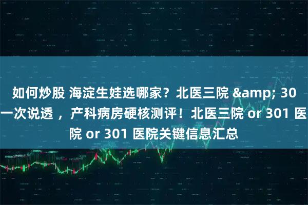 如何炒股 海淀生娃选哪家？北医三院 & 301 产科病房差异一次说透 ，产科病房硬核测评！北医三院 or 301 医院关键信息汇总