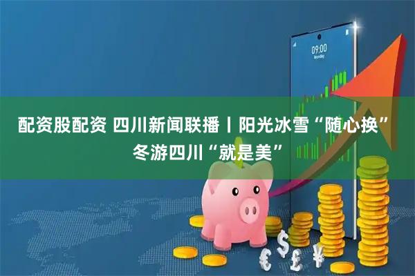 配资股配资 四川新闻联播丨阳光冰雪“随心换” 冬游四川“就是美”