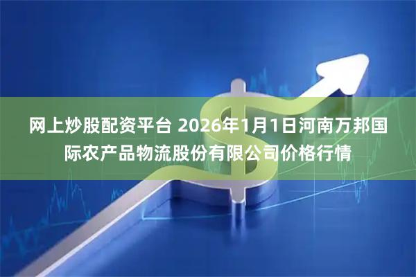 网上炒股配资平台 2026年1月1日河南万邦国际农产品物流股份有限公司价格行情