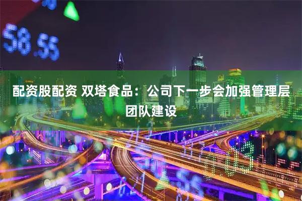 配资股配资 双塔食品：公司下一步会加强管理层团队建设