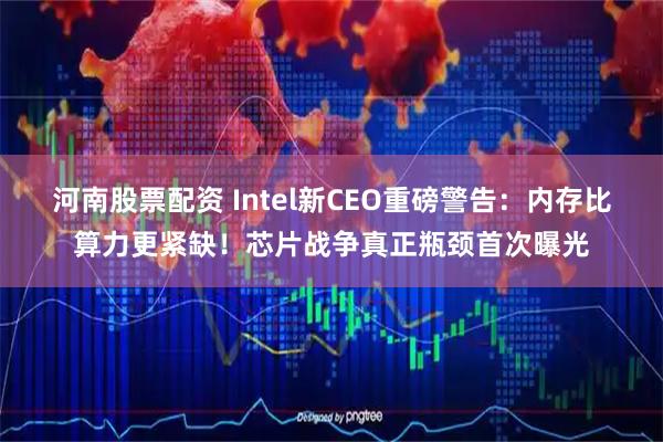 河南股票配资 Intel新CEO重磅警告：内存比算力更紧缺！芯片战争真正瓶颈首次曝光