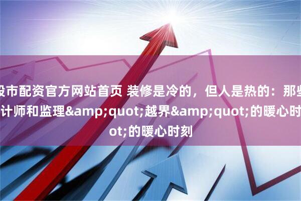 股市配资官方网站首页 装修是冷的，但人是热的：那些设计师和监理"越界"的暖心时刻