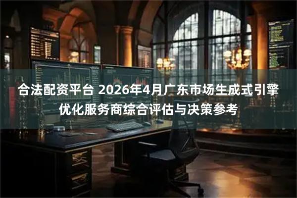 合法配资平台 2026年4月广东市场生成式引擎优化服务商综合评估与决策参考