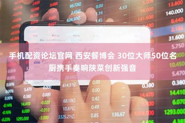 手机配资论坛官网 西安餐博会 30位大师50位名厨携手奏响陕菜创新强音