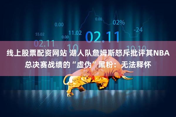 线上股票配资网站 湖人队詹姆斯怒斥批评其NBA总决赛战绩的“虚伪”黑粉：无法释怀