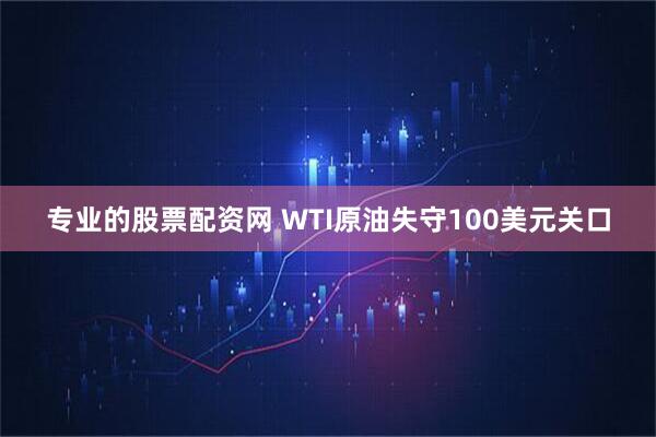 专业的股票配资网 WTI原油失守100美元关口
