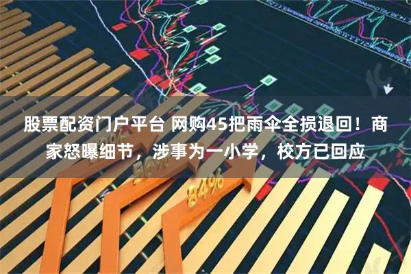 股票配资门户平台 网购45把雨伞全损退回！商家怒曝细节，涉事为一小学，校方已回应