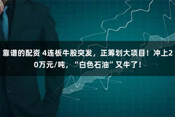 靠谱的配资 4连板牛股突发，正筹划大项目！冲上20万元/吨，“白色石油”又牛了！