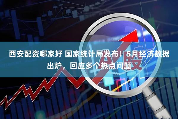 西安配资哪家好 国家统计局发布！5月经济数据出炉，回应多个热点问题