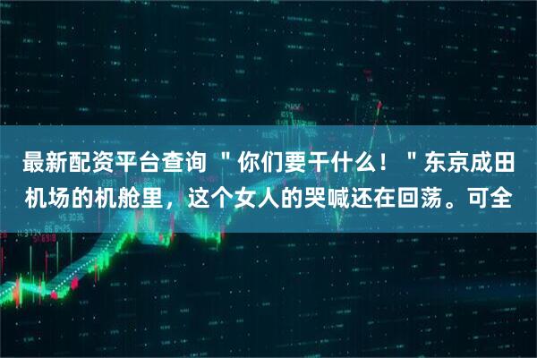 最新配资平台查询 ＂你们要干什么！＂东京成田机场的机舱里，这个女人的哭喊还在回荡。可全