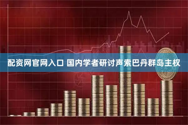 配资网官网入口 国内学者研讨声索巴丹群岛主权