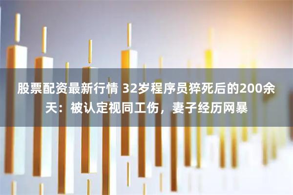 股票配资最新行情 32岁程序员猝死后的200余天：被认定视同工伤，妻子经历网暴