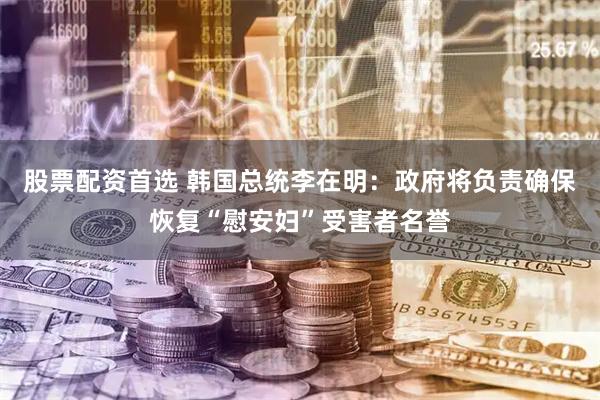 股票配资首选 韩国总统李在明：政府将负责确保恢复“慰安妇”受害者名誉